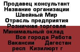 Продавец-консультант › Название организации ­ Швейный Мир › Отрасль предприятия ­ Розничная торговля › Минимальный оклад ­ 30 000 - Все города Работа » Вакансии   . Дагестан респ.,Кизилюрт г.